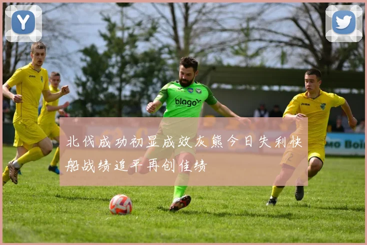 北伐成功初显成效灰熊今日失利快船战绩追平再创佳绩