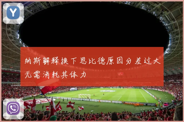 纳斯解释换下恩比德原因分差过大无需消耗其体力