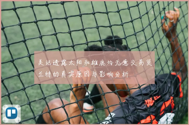 美记透露太阳和雄鹿均无意交易莫兰特的真实原因与影响分析