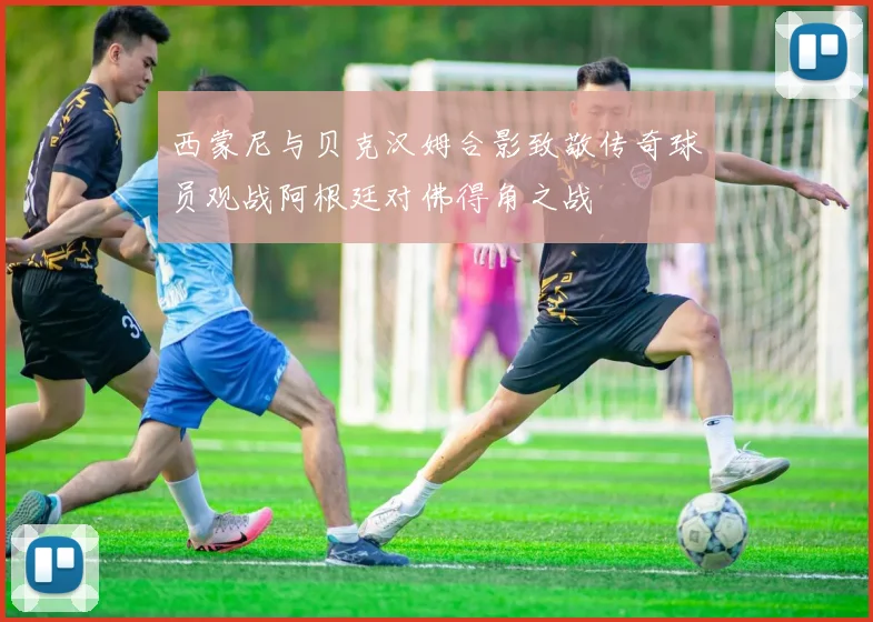 西蒙尼与贝克汉姆合影致敬传奇球员观战阿根廷对佛得角之战