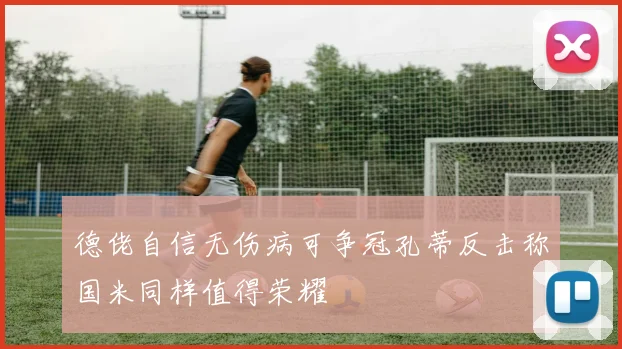德佬自信无伤病可争冠孔蒂反击称国米同样值得荣耀