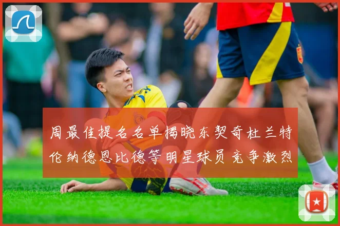 周最佳提名名单揭晓东契奇杜兰特伦纳德恩比德等明星球员竞争激烈