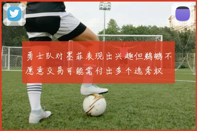 勇士队对墨菲表现出兴趣但鹈鹕不愿意交易可能需付出多个选秀权