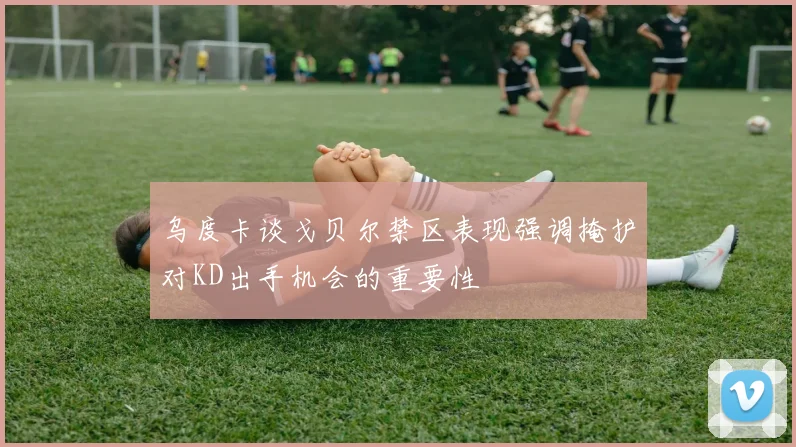 乌度卡谈戈贝尔禁区表现强调掩护对KD出手机会的重要性