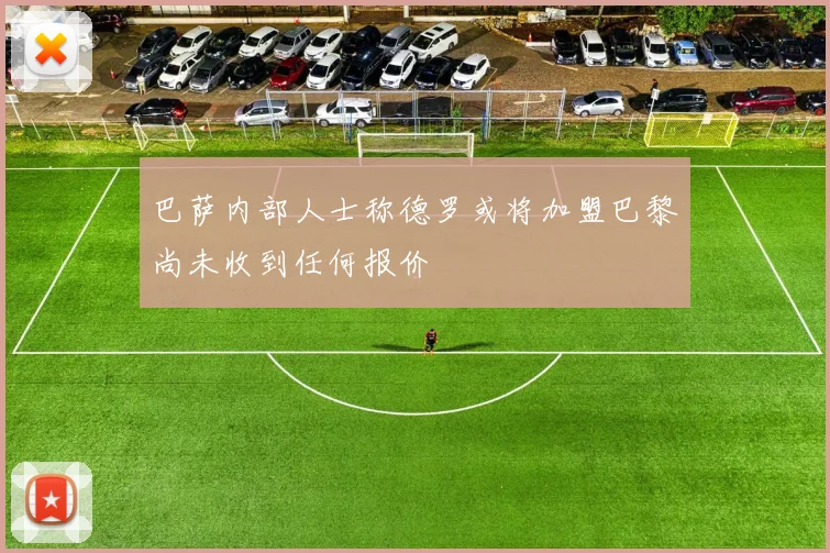 巴萨内部人士称德罗或将加盟巴黎尚未收到任何报价