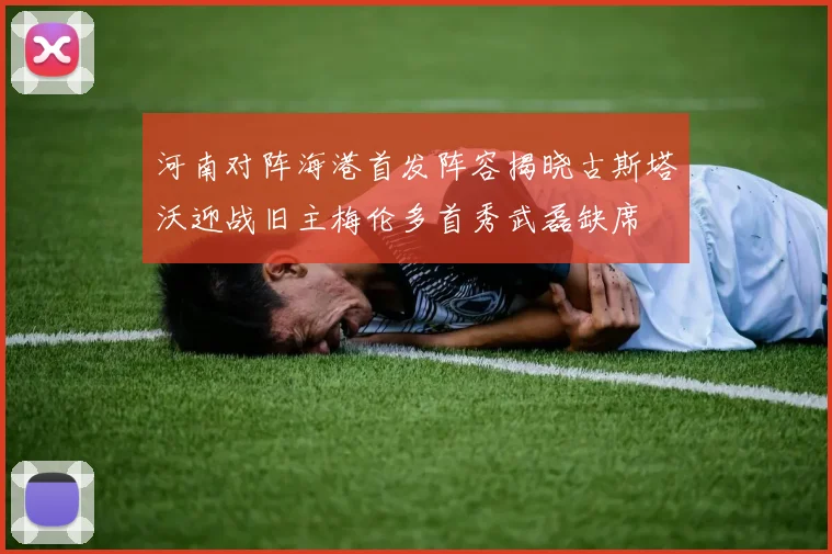河南对阵海港首发阵容揭晓古斯塔沃迎战旧主梅伦多首秀武磊缺席