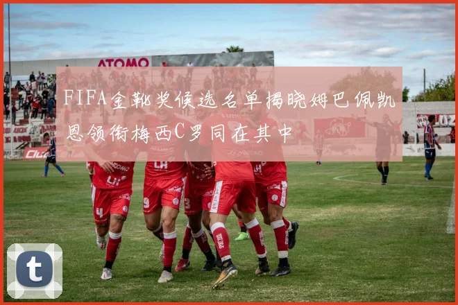 FIFA金靴奖候选名单揭晓姆巴佩凯恩领衔梅西C罗同在其中