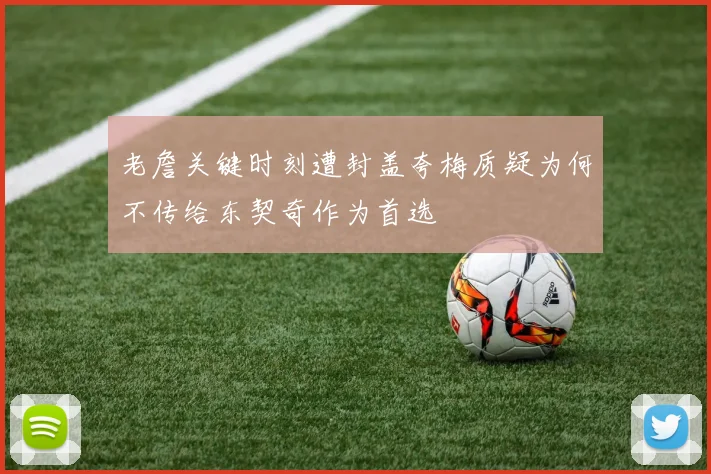 老詹关键时刻遭封盖夸梅质疑为何不传给东契奇作为首选