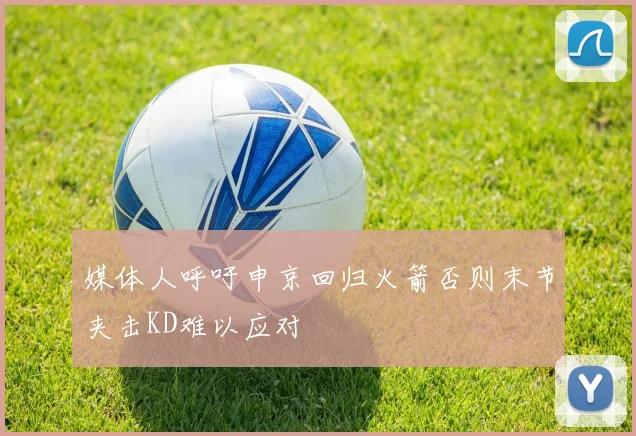 媒体人呼吁申京回归火箭否则末节夹击KD难以应对