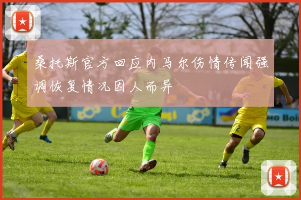 桑托斯官方回应内马尔伤情传闻强调恢复情况因人而异
