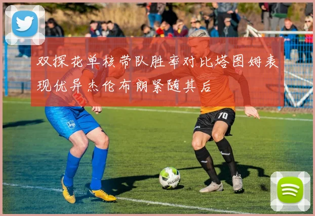 双探花单核带队胜率对比塔图姆表现优异杰伦布朗紧随其后