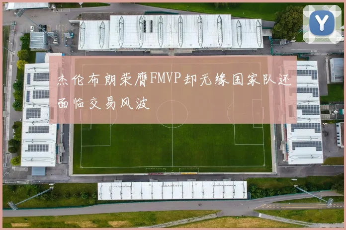 杰伦布朗荣膺FMVP却无缘国家队还面临交易风波