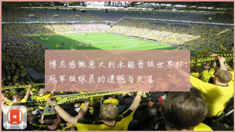 博尼感慨意大利未能晋级世界杯：冠军级球员的遗憾与失落