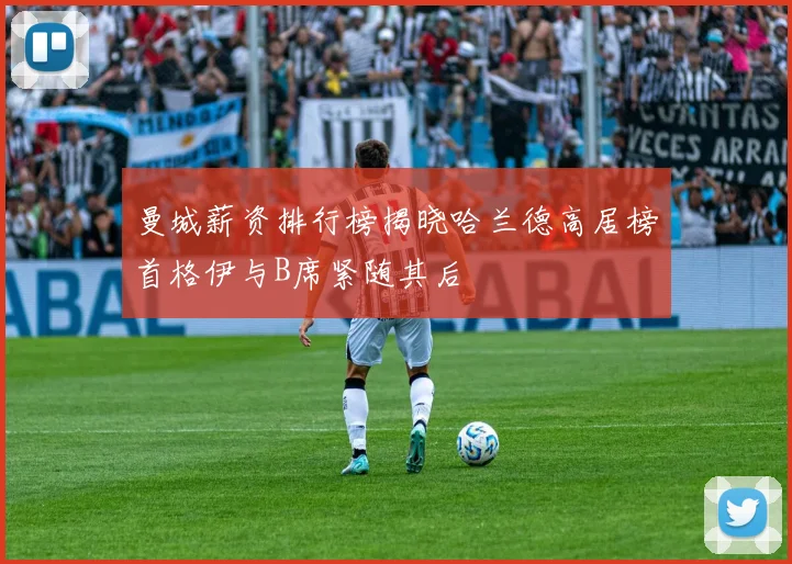 曼城薪资排行榜揭晓哈兰德高居榜首格伊与B席紧随其后