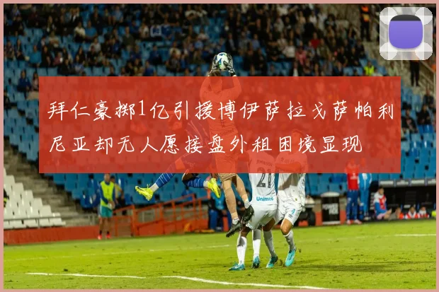 拜仁豪掷1亿引援博伊萨拉戈萨帕利尼亚却无人愿接盘外租困境显现