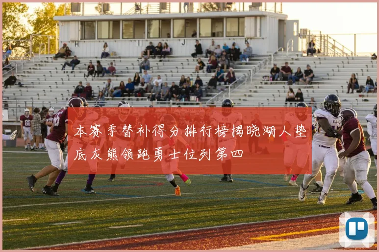 本赛季替补得分排行榜揭晓湖人垫底灰熊领跑勇士位列第四