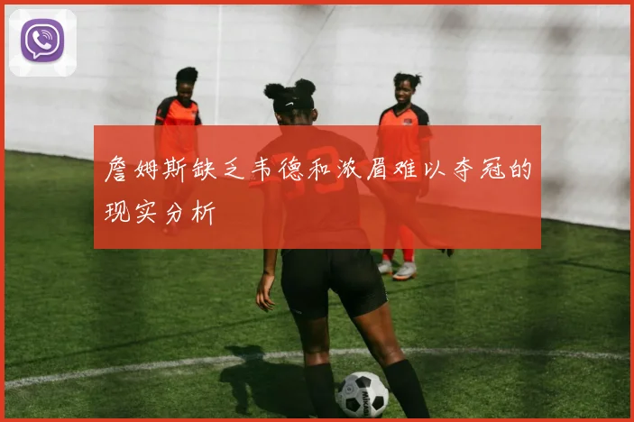 詹姆斯缺乏韦德和浓眉难以夺冠的现实分析