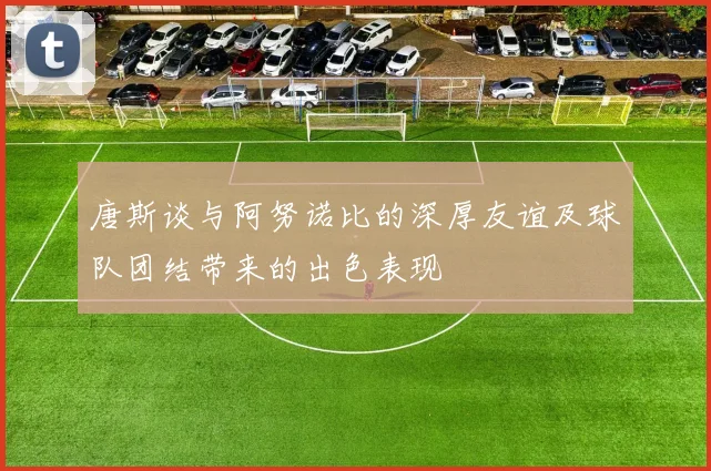 唐斯谈与阿努诺比的深厚友谊及球队团结带来的出色表现