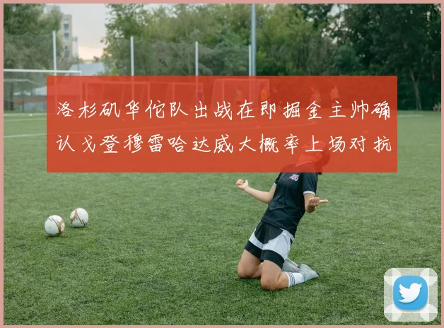 洛杉矶华佗队出战在即掘金主帅确认戈登穆雷哈达威大概率上场对抗湖人