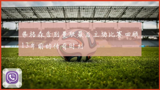 弗格森告别曼联最后主场比赛回顾13年前的传奇时刻
