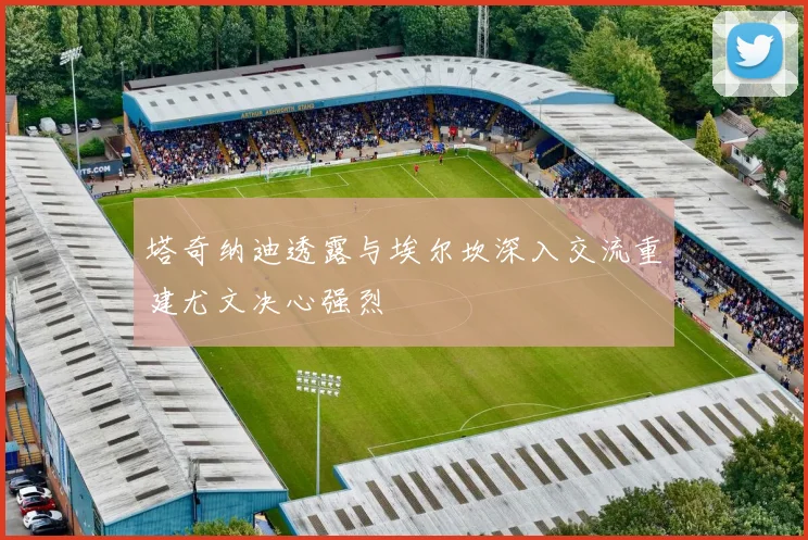 塔奇纳迪透露与埃尔坎深入交流重建尤文决心强烈