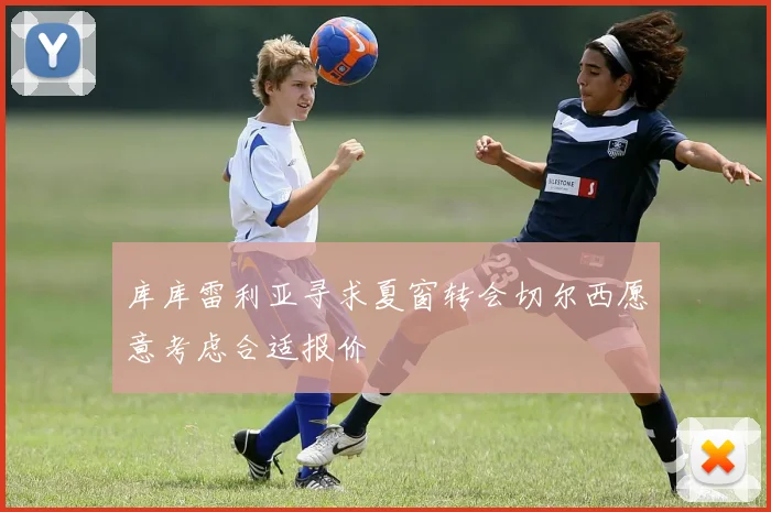 库库雷利亚寻求夏窗转会切尔西愿意考虑合适报价