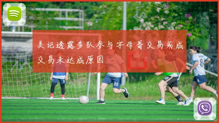 美记透露多队参与字母哥交易或成交易未达成原因