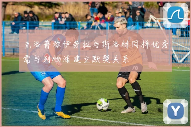 克洛普称伊劳拉与斯洛特同样优秀需与利物浦建立默契关系