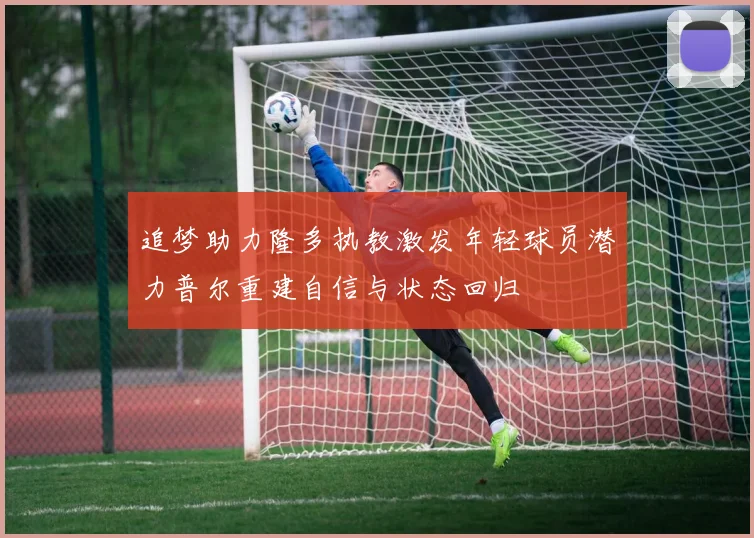 追梦助力隆多执教激发年轻球员潜力普尔重建自信与状态回归