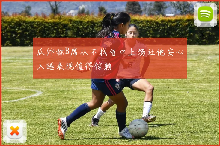 瓜帅称B席从不找借口上场让他安心入睡表现值得信赖