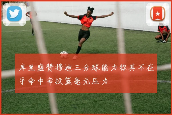 库里盛赞穆迪三分球能力称其不在乎命中率投篮毫无压力