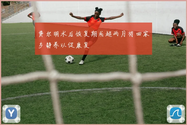 费尔明术后恢复期或超两月将回家乡静养以促康复