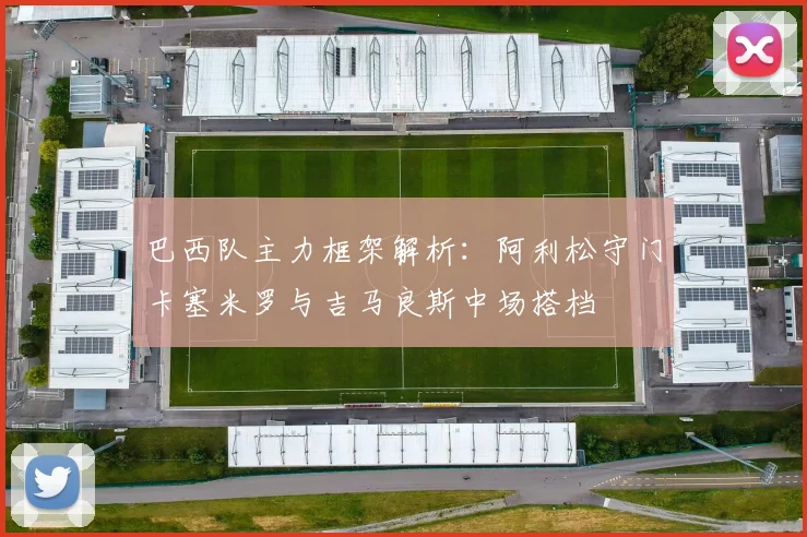 巴西队主力框架解析：阿利松守门卡塞米罗与吉马良斯中场搭档
