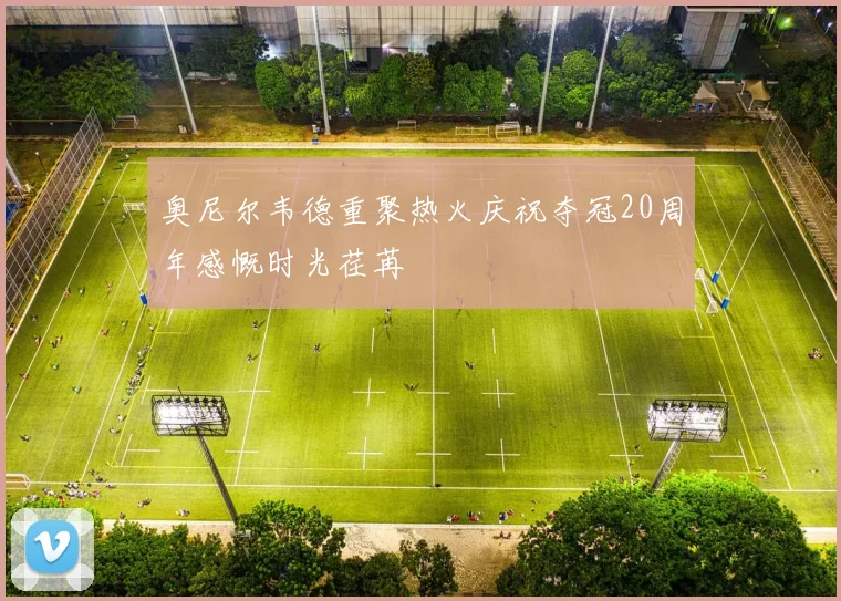 奥尼尔韦德重聚热火庆祝夺冠20周年感慨时光荏苒