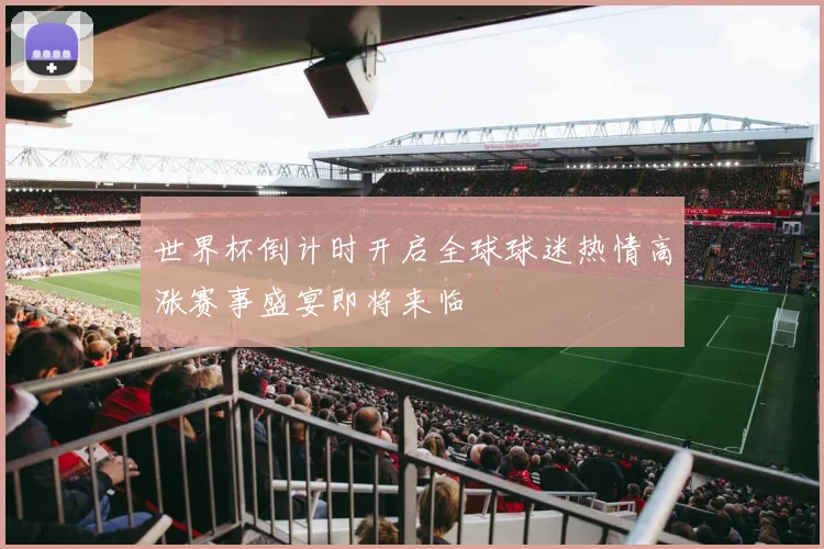 世界杯倒计时开启全球球迷热情高涨赛事盛宴即将来临